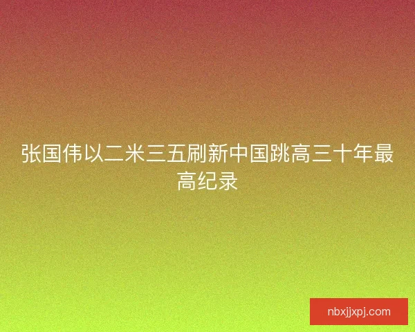 张国伟以二米三五刷新中国跳高三十年最高纪录