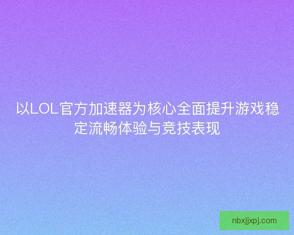 以LOL官方加速器为核心全面提升游戏稳定流畅体验与竞技表现